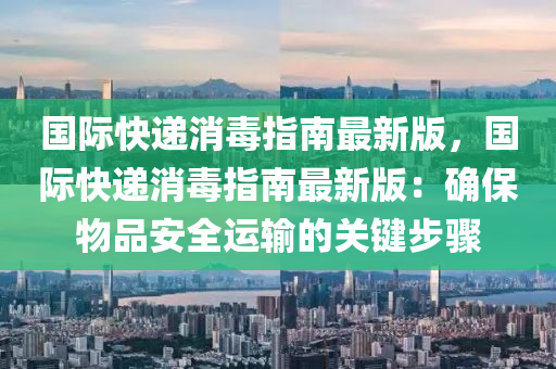國(guo)際(ji)快(kuai)遞消毒(du)指(zhi)南(nan)最(zui)新(xin)版(ban)，國(guo)際快(kuai)遞(di)消毒(du)指南最(zui)新版(ban)：確保物(wu)品(pin)安全運輸的關鍵步驟(zhou)