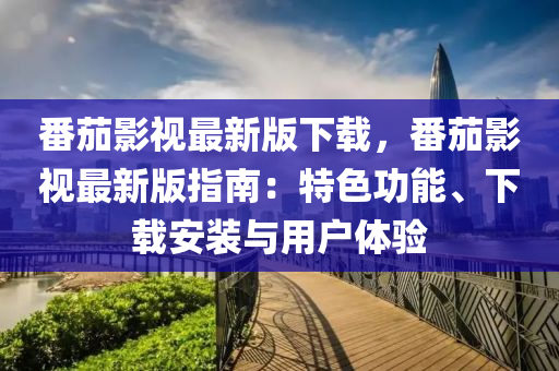 番(fan)茄(jia)影(ying)視(shi)最(zui)新版下(xia)載(zai)，番茄影(ying)視最新(xin)版指(zhi)南：特色(se)功(gong)能(neng)、下(xia)載安(an)裝(zhuang)與用戶(hu)體驗(yan)