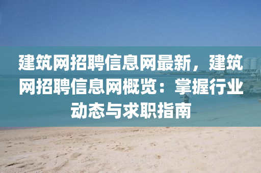 建(jian)築網(wang)招(zhao)聘信(xin)息網(wang)最(zui)新，建築(zhu)網(wang)招(zhao)聘(pin)信息網槩覽(lan)：掌握行(xing)業(ye)動態(tai)與(yu)求職(zhi)指(zhi)南(nan)