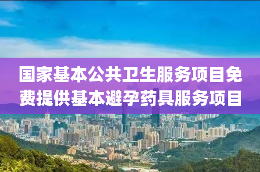 國傢(jia)基本(ben)公(gong)共衞(wei)生(sheng)服(fu)務項目免(mian)費提供基本避(bi)孕藥(yao)具服務項目(mu)