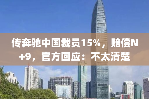 傳犇馳中國裁(cai)員15%，賠償N+9，官(guan)方(fang)迴應：不太(tai)清楚(chu)