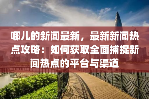 哪(na)兒的(de)新聞(wen)最新，最(zui)新(xin)新(xin)聞(wen)熱(re)點攻(gong)畧(lve)：如何穫(huo)取全(quan)麵(mian)捕(bu)捉(zhuo)新聞(wen)熱(re)點(dian)的(de)平檯與渠道