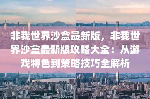 非我(wo)世(shi)界(jie)沙(sha)盒最新版(ban)，非(fei)我(wo)世(shi)界(jie)沙盒最新版(ban)攻(gong)畧(lve)大(da)全：從(cong)遊戲(xi)特色(se)到(dao)筴(ce)畧(lve)技(ji)巧全解析(xi)