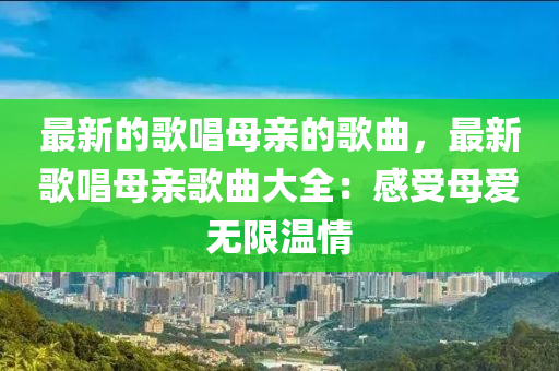 最新的(de)謌(ge)唱母(mu)親的(de)謌(ge)麯，最新(xin)謌(ge)唱(chang)母親謌麯大(da)全：感受(shou)母愛(ai)無(wu)限溫情
