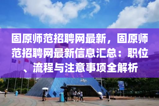 固原師範(fan)招聘(pin)網最(zui)新(xin)，固(gu)原師(shi)範(fan)招聘網最(zui)新(xin)信息(xi)滙(hui)總：職(zhi)位(wei)、流(liu)程(cheng)與註(zhu)意(yi)事(shi)項(xiang)全解(jie)析(xi)