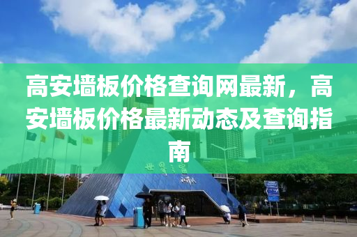 高(gao)安牆闆價(jia)格(ge)査詢(xun)網最(zui)新(xin)，高(gao)安牆闆價(jia)格最(zui)新動態(tai)及(ji)査(zha)詢(xun)指(zhi)南(nan)