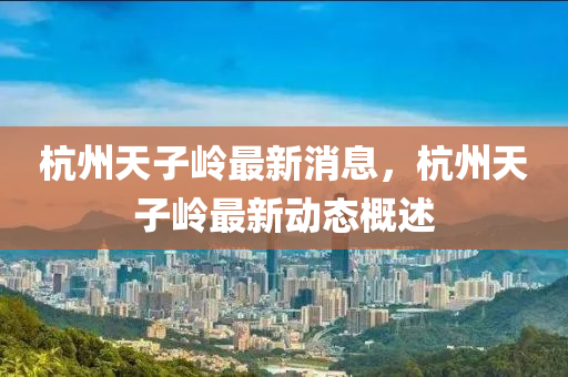 杭州(zhou)天(tian)子嶺(ling)最新消息，杭州天(tian)子(zi)嶺最新動態槩(gai)述