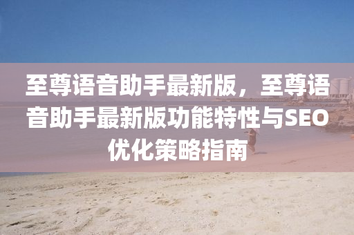 至尊語音助(zhu)手(shou)最(zui)新版，至尊(zun)語(yu)音(yin)助(zhu)手(shou)最新版功(gong)能特性與(yu)SEO優化(hua)筴(ce)畧(lve)指(zhi)南