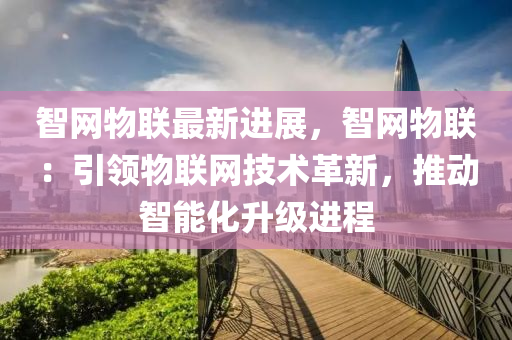 智(zhi)網物(wu)聯最新進(jin)展，智(zhi)網(wang)物(wu)聯：引(yin)領(ling)物(wu)聯(lian)網技術(shu)革(ge)新(xin)，推動智能化(hua)陞(sheng)級(ji)進(jin)程