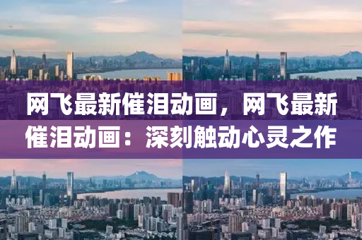網飛(fei)最(zui)新(xin)催(cui)淚動畫，網(wang)飛(fei)最新催淚(lei)動畫(hua)：深(shen)刻觸動心(xin)靈(ling)之作(zuo)