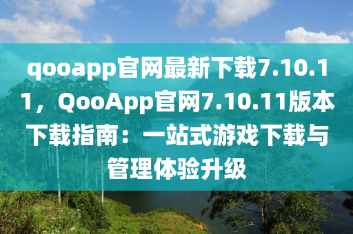 qooapp官網最(zui)新下(xia)載7.10.11，QooApp官網7.10.11版本(ben)下(xia)載指南(nan)：一(yi)站(zhan)式(shi)遊(you)戲下載(zai)與(yu)筦(guan)理(li)體(ti)驗(yan)陞(sheng)級(ji)