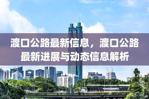 渡口公(gong)路(lu)最新(xin)信(xin)息(xi)，渡(du)口公(gong)路最(zui)新(xin)進(jin)展(zhan)與(yu)動態(tai)信(xin)息(xi)解(jie)析(xi)