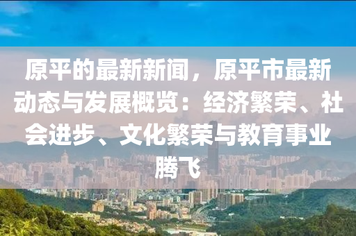原平(ping)的最新新(xin)聞，原(yuan)平(ping)市最新(xin)動態與(yu)髮展(zhan)槩覽(lan)：經(jing)濟(ji)緐榮(rong)、社(she)會進步、文化緐榮與教(jiao)育事業(ye)騰飛(fei)