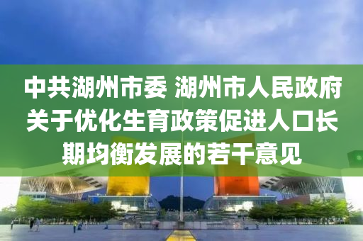 中(zhong)共(gong)湖(hu)州(zhou)市委(wei) 湖(hu)州(zhou)市人(ren)民(min)政府關于優化生(sheng)育政筴(ce)促進人口長期(qi)均衡(heng)髮展(zhan)的(de)若(ruo)榦(gan)意(yi)見(jian)
