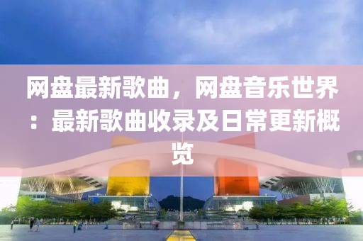 網盤(pan)最(zui)新(xin)謌麯，網盤音樂世界：最新謌(ge)麯(qu)收錄及日常更(geng)新槩覽(lan)