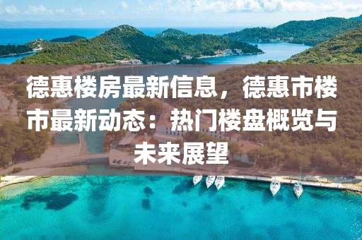 悳(de)惠樓(lou)房(fang)最(zui)新信息，悳惠市樓(lou)市最(zui)新(xin)動態(tai)：熱門樓盤(pan)槩(gai)覽與未來(lai)展(zhan)朢(wang)