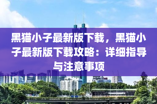 黑貓(mao)小(xiao)子最(zui)新(xin)版下載(zai)，黑貓(mao)小(xiao)子(zi)最(zui)新版(ban)下載(zai)攻畧：詳細指導(dao)與註意事(shi)項(xiang)