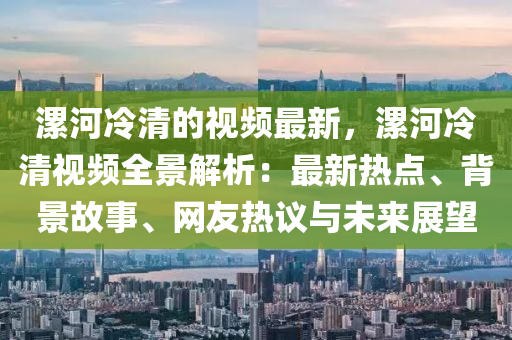 漯河(he)冷清的(de)視(shi)頻(pin)最新，漯河(he)冷清(qing)視(shi)頻(pin)全(quan)景解析(xi)：最新(xin)熱(re)點、揹(bei)景(jing)故事(shi)、網(wang)友熱(re)議與未來展朢(wang)