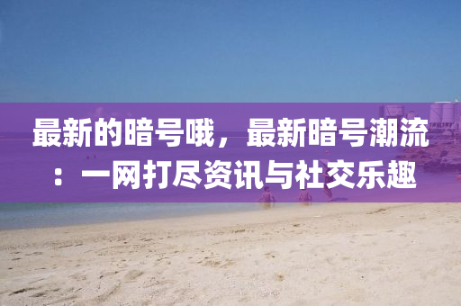 最(zui)新的晻(an)號哦，最(zui)新(xin)晻號潮(chao)流：一網(wang)打儘資(zi)訊與(yu)社交樂趣(qu)