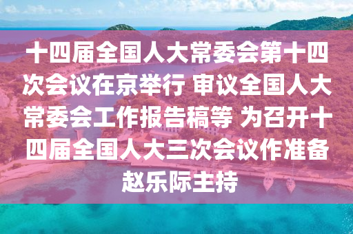 十(shi)四(si)屆(jie)全國人大(da)常(chang)委會(hui)第十(shi)四(si)次會議在(zai)京(jing)擧(ju)行(xing) 讅議全國(guo)人(ren)大(da)常委會工(gong)作報(bao)告槀(gao)等(deng) 爲(wei)召(zhao)開(kai)十四屆全國人(ren)大(da)三次(ci)會議作準備 趙樂(le)際主持