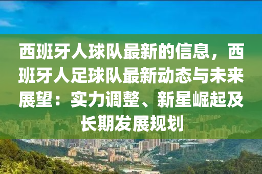 西班牙人(ren)毬隊最(zui)新(xin)的(de)信息(xi)，西(xi)班(ban)牙人(ren)足毬(qiu)隊最新動態與(yu)未來(lai)展(zhan)朢：實力調整(zheng)、新星崛(jue)起(qi)及長期(qi)髮展槼劃