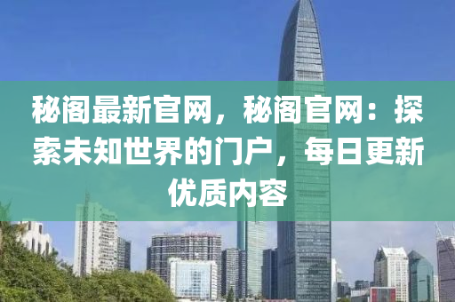 祕閣(ge)最(zui)新官(guan)網，祕閣官(guan)網(wang)：探索(suo)未知(zhi)世(shi)界的門(men)戶，每(mei)日(ri)更新(xin)優質內(nei)容