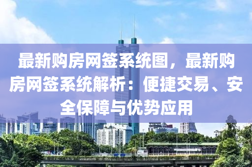 最(zui)新購(gou)房(fang)網(wang)籤(qian)係統(tong)圖，最新(xin)購(gou)房網(wang)籤係統(tong)解(jie)析：便捷交易(yi)、安(an)全保障(zhang)與(yu)優勢應(ying)用