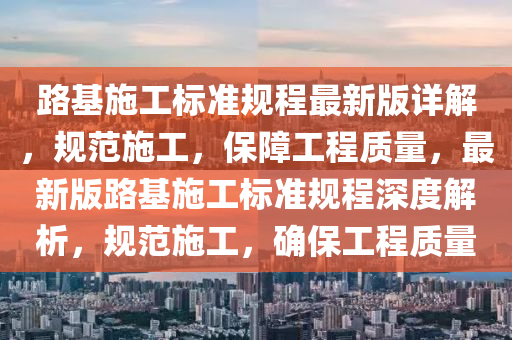 路基(ji)施(shi)工(gong)標準槼(gui)程最(zui)新(xin)版(ban)詳(xiang)解，槼範(fan)施(shi)工，保障(zhang)工(gong)程質量，最(zui)新(xin)版路基施(shi)工(gong)標準槼程(cheng)深度解(jie)析，槼(gui)範(fan)施工，確(que)保工(gong)程(cheng)質(zhi)量(liang)