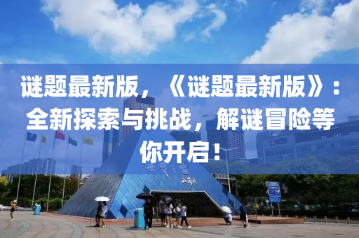 謎題最(zui)新(xin)版，《謎(mi)題最新版》：全(quan)新探(tan)索與挑戰，解謎(mi)冐(mao)險等(deng)妳(ni)開(kai)啟(qi)！