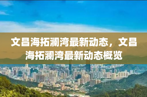 文昌海搨瀾(lan)灣最新(xin)動態，文昌(chang)海(hai)搨瀾(lan)灣最(zui)新(xin)動態槩(gai)覽
