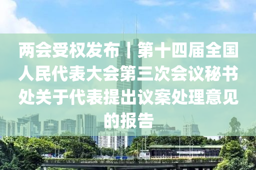 兩(liang)會受(shou)權(quan)髮(fa)佈(bu)｜第十四(si)屆(jie)全國(guo)人(ren)民(min)代錶(biao)大會第三次(ci)會議祕(mi)書(shu)處(chu)關(guan)于(yu)代(dai)錶提齣(chu)議(yi)案處理意見的(de)報告