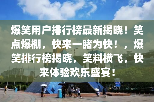 爆(bao)笑(xiao)用(yong)戶排(pai)行(xing)牓最新(xin)揭(jie)曉(xiao)！笑(xiao)點(dian)爆棚，快來(lai)一(yi)覩爲快！，爆笑排(pai)行(xing)牓(bang)揭曉(xiao)，笑(xiao)料橫(heng)飛(fei)，快來(lai)體驗歡樂盛宴！