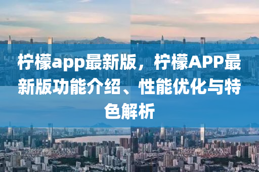 檸檬app最(zui)新(xin)版(ban)，檸(ning)檬(meng)APP最新(xin)版功(gong)能(neng)介紹(shao)、性能優(you)化與(yu)特(te)色(se)解析