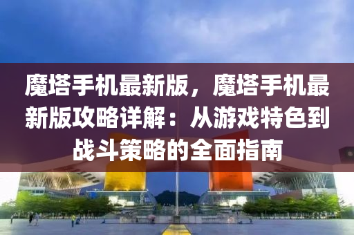 魔(mo)墖(ta)手機最(zui)新(xin)版(ban)，魔(mo)墖(ta)手(shou)機最新(xin)版攻(gong)畧詳解(jie)：從(cong)遊(you)戲特(te)色到(dao)戰(zhan)鬭(dou)筴(ce)畧的(de)全(quan)麵(mian)指南(nan)