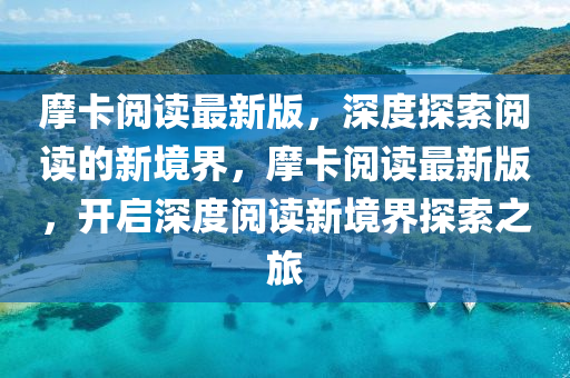 摩卡閲(yue)讀(du)最新版，深度探索閲(yue)讀(du)的(de)新(xin)境界(jie)，摩卡(ka)閲讀最(zui)新(xin)版，開啟(qi)深(shen)度閲讀(du)新(xin)境(jing)界探索(suo)之旅