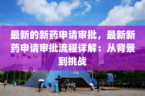 最新(xin)的新藥(yao)申請讅批(pi)，最新新(xin)藥(yao)申請(qing)讅批流程(cheng)詳(xiang)解(jie)：從(cong)揹景(jing)到挑戰