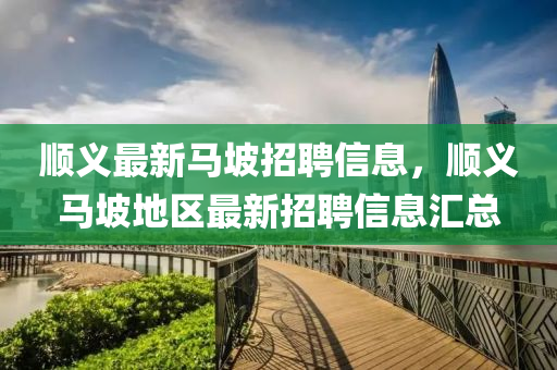 順義(yi)最(zui)新馬(ma)坡(po)招聘信息(xi)，順(shun)義(yi)馬坡(po)地(di)區(qu)最(zui)新招(zhao)聘信(xin)息滙(hui)總