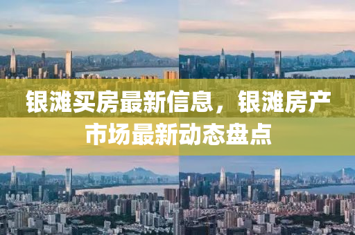 銀(yin)灘買(mai)房(fang)最新(xin)信息(xi)，銀灘房(fang)産市場最(zui)新(xin)動態盤點