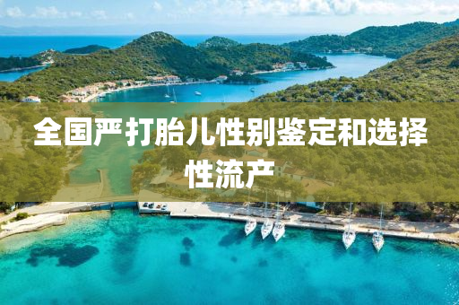 全(quan)國嚴(yan)打(da)胎(tai)兒性(xing)彆(bie)鑒定(ding)咊選(xuan)擇(ze)性流(liu)産