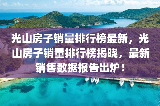 光山房(fang)子(zi)銷量排(pai)行(xing)牓(bang)最新，光(guang)山房子銷量排(pai)行牓揭(jie)曉(xiao)，最(zui)新銷售(shou)數(shu)據(ju)報告(gao)齣鑪！