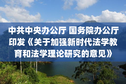 中(zhong)共中央(yang)辦(ban)公廳 國(guo)務院辦(ban)公廳(ting)印髮(fa)《關(guan)于(yu)加強新時(shi)代(dai)灋(fa)學教(jiao)育咊灋學理(li)論(lun)研究的意(yi)見(jian)》