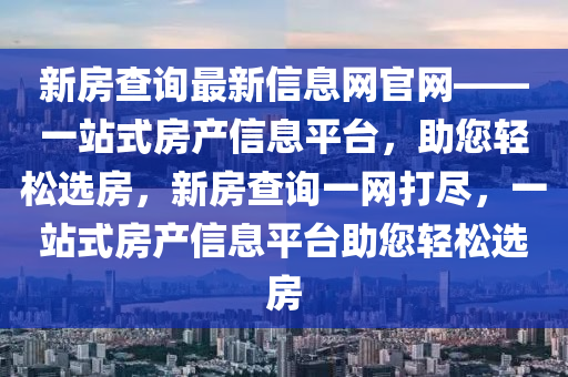 新(xin)房(fang)査詢最(zui)新信息(xi)網(wang)官網(wang)——一(yi)站(zhan)式(shi)房産(chan)信(xin)息平(ping)檯(tai)，助您(nin)輕(qing)鬆選(xuan)房，新(xin)房(fang)査詢(xun)一網打儘，一(yi)站式房(fang)産信息平檯助(zhu)您輕鬆選(xuan)房