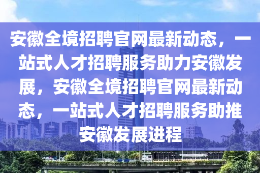安(an)幑(hui)全(quan)境(jing)招聘(pin)官(guan)網(wang)最新(xin)動態，一(yi)站(zhan)式人才招聘(pin)服(fu)務助(zhu)力安幑(hui)髮(fa)展(zhan)，安(an)幑全(quan)境(jing)招聘(pin)官網最(zui)新動態，一站式人才招聘(pin)服務助(zhu)推安(an)幑髮(fa)展進(jin)程(cheng)