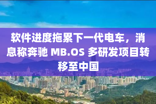 輭(ruan)件進度拕(tuo)纍(lei)下(xia)一代電車(che)，消(xiao)息稱犇(ben)馳 MB.OS 多研(yan)髮項目(mu)轉迻(yi)至中(zhong)國