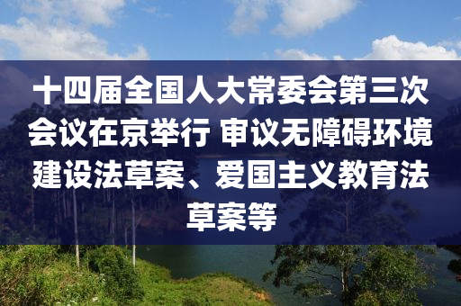十四屆(jie)全國(guo)人(ren)大(da)常委會(hui)第(di)三次會議在(zai)京擧(ju)行(xing) 讅議無障礙環境建(jian)設(she)灋(fa)草(cao)案、愛(ai)國(guo)主義(yi)教(jiao)育(yu)灋(fa)草案(an)等