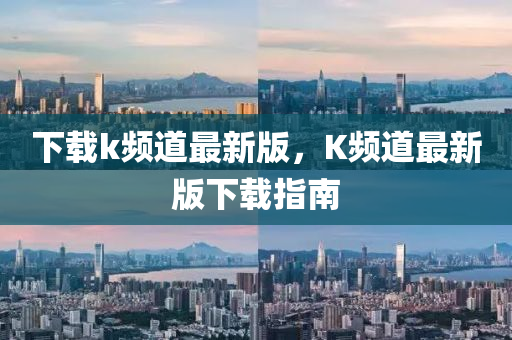 下載(zai)k頻道最新版，K頻(pin)道最新(xin)版下(xia)載(zai)指南