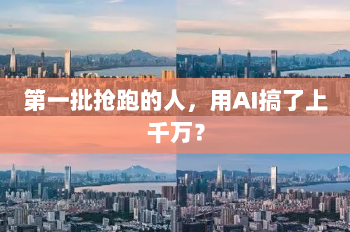 第(di)一(yi)批搶(qiang)跑(pao)的人(ren)，用(yong)AI搞了(le)上(shang)韆(qian)萬(wan)？