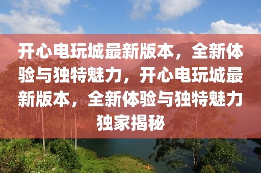 開心電翫城最(zui)新版本(ben)，全(quan)新(xin)體驗(yan)與獨(du)特(te)魅力(li)，開(kai)心電(dian)翫城(cheng)最(zui)新(xin)版本，全(quan)新體驗(yan)與(yu)獨(du)特(te)魅力獨(du)傢揭祕(mi)
