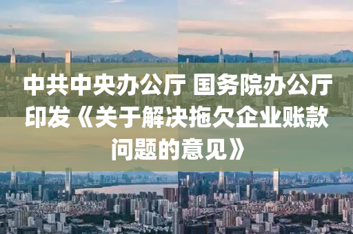 中(zhong)共中央(yang)辦(ban)公廳 國(guo)務院辦公廳印髮《關(guan)于解(jie)決(jue)拕欠(qian)企業賬欵(kuan)問題的(de)意(yi)見(jian)》