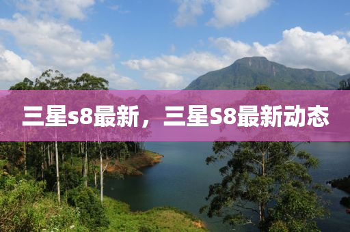 三星(xing)s8最新(xin)，三星(xing)S8最(zui)新動態